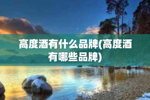 高度酒有什么品牌(高度酒有哪些品牌)