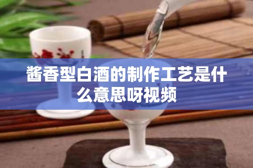 酱香型白酒的制作工艺是什么意思呀视频