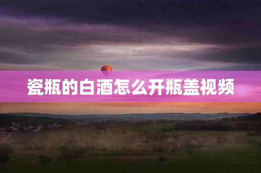 瓷瓶的白酒怎么开瓶盖视频