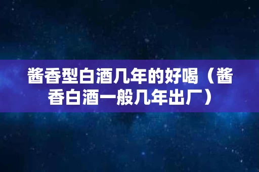 酱香型白酒几年的好喝（酱香白酒一般几年出厂）