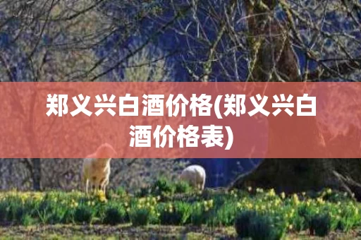 郑义兴白酒价格(郑义兴白酒价格表)