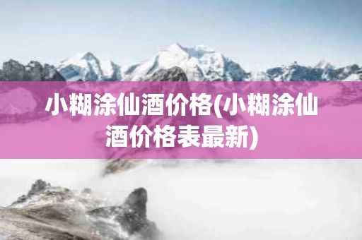 小糊涂仙酒价格(小糊涂仙酒价格表最新)