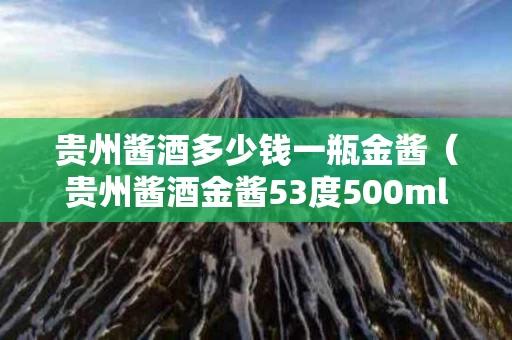 贵州酱酒多少钱一瓶金酱（贵州酱酒金酱53度500ml价格）