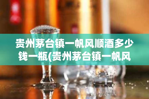 贵州茅台镇一帆风顺酒多少钱一瓶(贵州茅台镇一帆风顺52度酒多少钱)