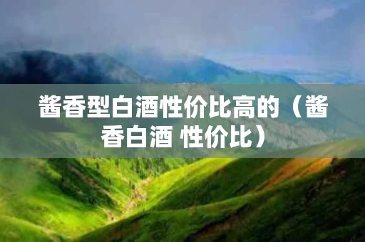 酱香型白酒性价比高的（酱香白酒 性价比）