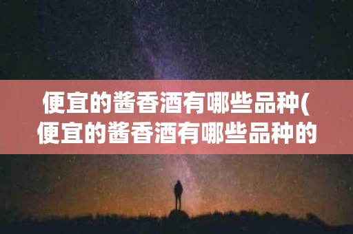 便宜的酱香酒有哪些品种(便宜的酱香酒有哪些品种的)
