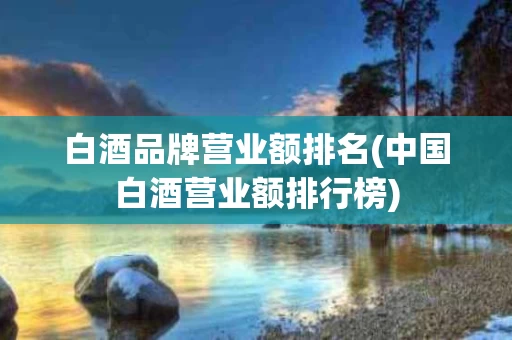白酒品牌营业额排名(中国白酒营业额排行榜)