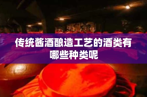 传统酱酒酿造工艺的酒类有哪些种类呢
