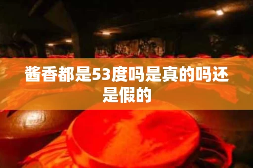 酱香都是53度吗是真的吗还是假的