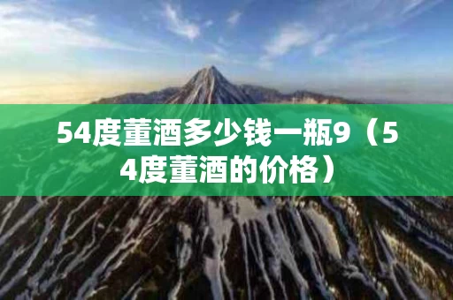 54度董酒多少钱一瓶9（54度董酒的价格）
