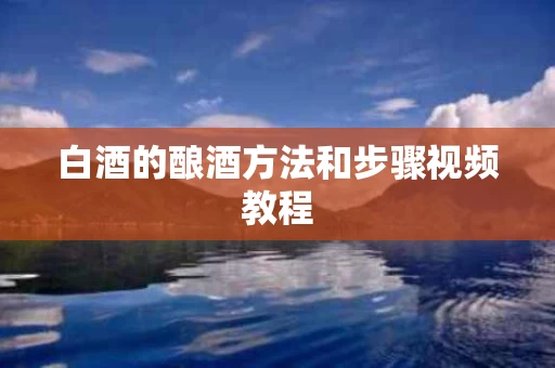 白酒的酿酒方法和步骤视频教程