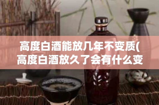 高度白酒能放几年不变质(高度白酒放久了会有什么变化)