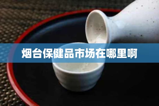 烟台保健品市场在哪里啊