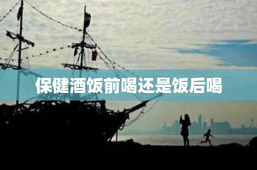 保健酒饭前喝还是饭后喝