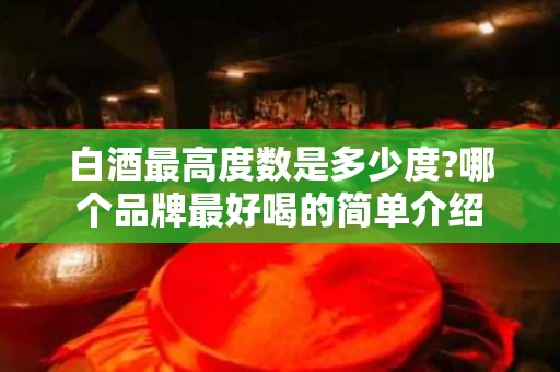 白酒最高度数是多少度?哪个品牌最好喝的简单介绍