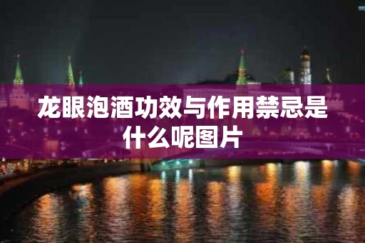 龙眼泡酒功效与作用禁忌是什么呢图片 龙眼泡酒功效与作用禁忌是什么呢图片