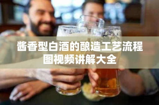 酱香型白酒的酿造工艺流程图视频讲解大全