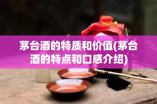 茅台酒的特质和价值(茅台酒的特点和口感介绍)