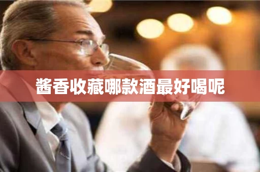 酱香收藏哪款酒最好喝呢