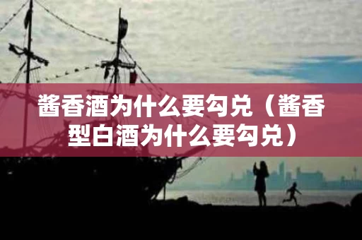酱香酒为什么要勾兑（酱香型白酒为什么要勾兑）