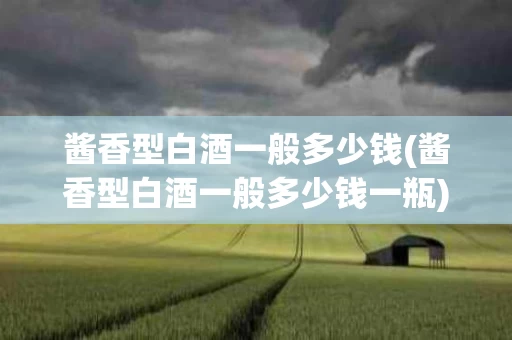 酱香型白酒一般多少钱(酱香型白酒一般多少钱一瓶)