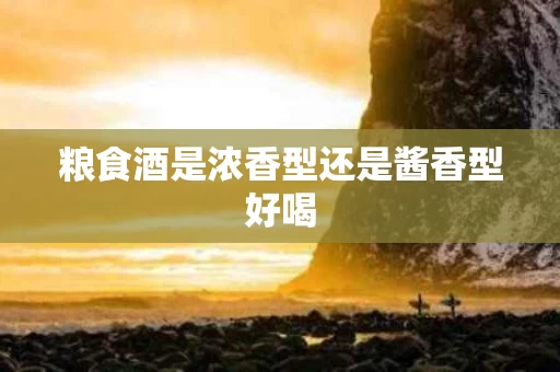粮食酒是浓香型还是酱香型好喝