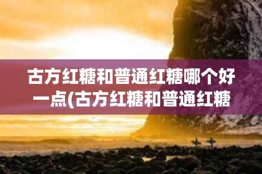 古方红糖和普通红糖哪个好一点(古方红糖和普通红糖的营养区别)