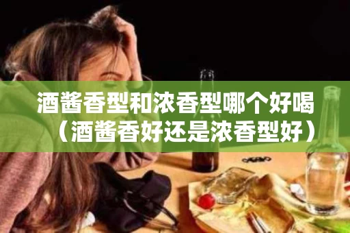 酒酱香型和浓香型哪个好喝（酒酱香好还是浓香型好）