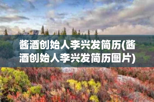 酱酒创始人李兴发简历(酱酒创始人李兴发简历图片)