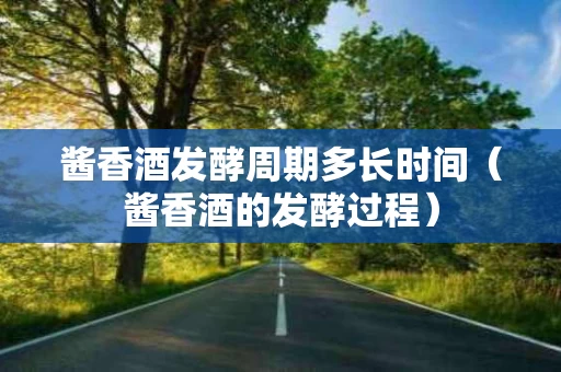 酱香酒发酵周期多长时间（酱香酒的发酵过程）