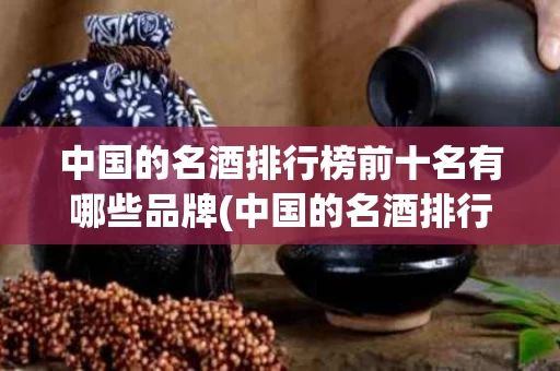 中国的名酒排行榜前十名有哪些品牌(中国的名酒排行榜前十名有哪些品牌好)