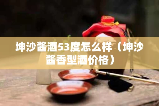 坤沙酱酒53度怎么样（坤沙酱香型酒价格）