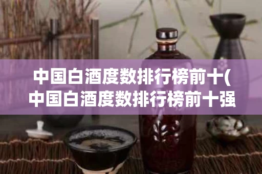 中国白酒度数排行榜前十(中国白酒度数排行榜前十强)