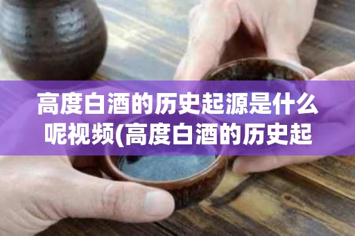 高度白酒的历史起源是什么呢视频(高度白酒的历史起源是什么呢视频讲解)