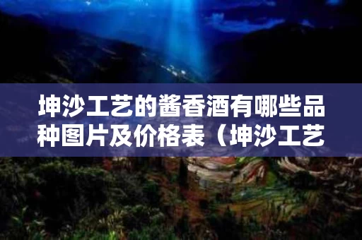 坤沙工艺的酱香酒有哪些品种图片及价格表（坤沙工艺的酱香型白酒有哪些?）