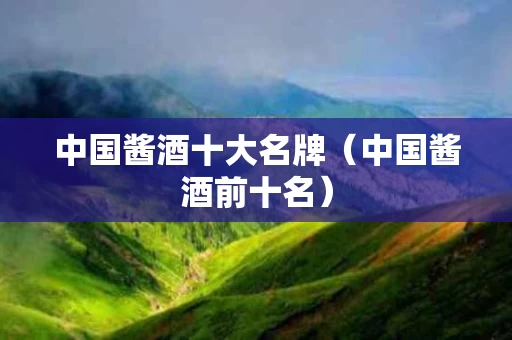 中国酱酒十大名牌（中国酱酒前十名）