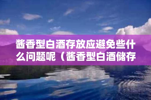 酱香型白酒存放应避免些什么问题呢（酱香型白酒储存多长时间好喝）