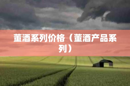 董酒系列价格（董酒产品系列）