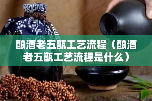 酿酒老五甑工艺流程（酿酒老五甑工艺流程是什么）