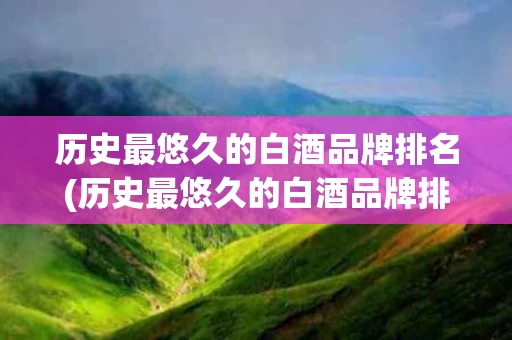 历史最悠久的白酒品牌排名(历史最悠久的白酒品牌排名榜)