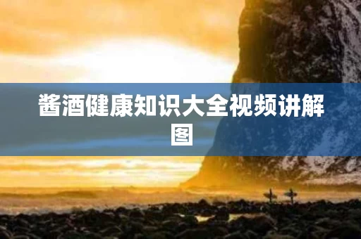 酱酒健康知识大全视频讲解图