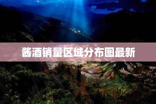 酱酒销量区域分布图最新