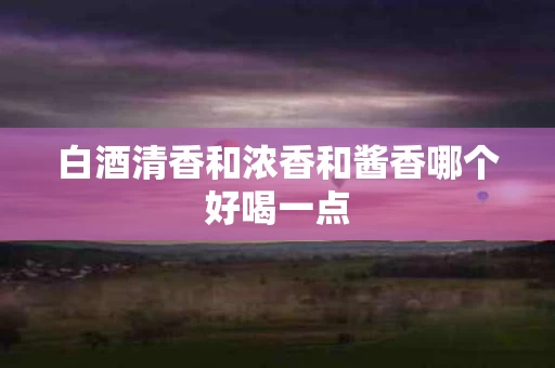 白酒清香和浓香和酱香哪个好喝一点