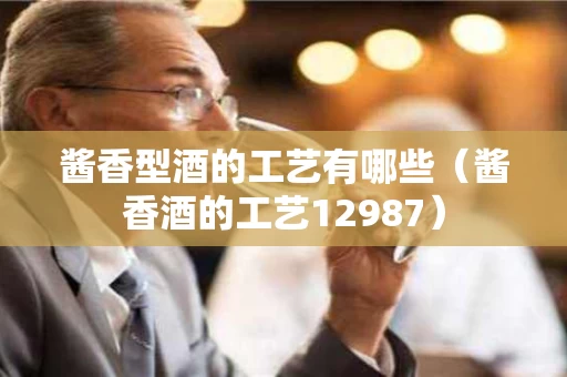 酱香型酒的工艺有哪些（酱香酒的工艺12987）