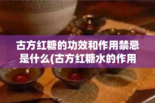 古方红糖的功效和作用禁忌是什么(古方红糖水的作用与功效)