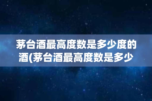 茅台酒最高度数是多少度的酒(茅台酒最高度数是多少度的酒呢)