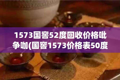 1573国窖52度回收价格吡争咖(国窖1573价格表50度多少钱一瓶)