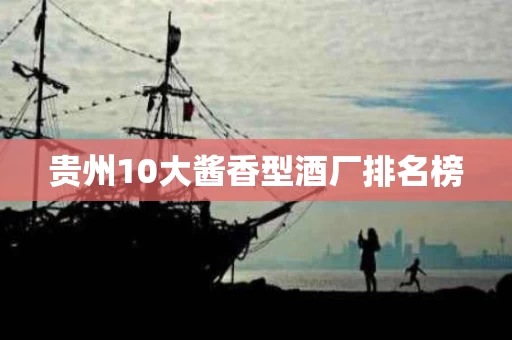 贵州10大酱香型酒厂排名榜