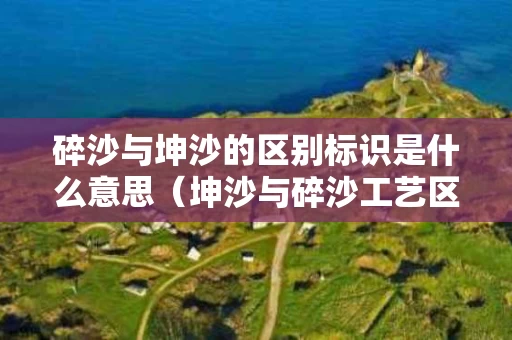 碎沙与坤沙的区别标识是什么意思（坤沙与碎沙工艺区别）