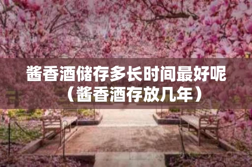 酱香酒储存多长时间最好呢（酱香酒存放几年）